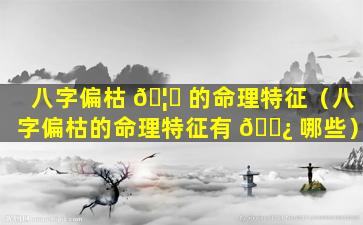 八字偏枯 🦉 的命理特征（八字偏枯的命理特征有 🌿 哪些）
